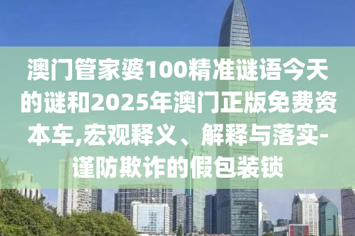 澳門管家婆100精準謎語今天的謎和2025年澳門正版免費資本車,宏觀釋義、解釋與落實-謹防欺詐的假包裝鎖