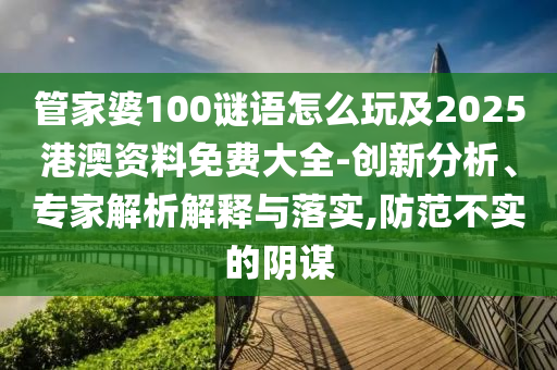 管家婆100謎語怎么玩及2025港澳資料免費大全-創(chuàng)新分析、專家解析解釋與落實,防范不實的陰謀