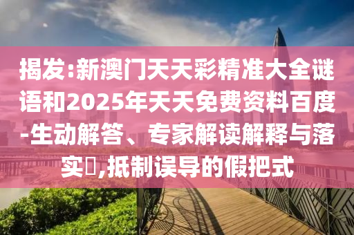 揭發(fā):新澳門天天彩精準(zhǔn)大全謎語和2025年天天免費(fèi)資料百度-生動解答、專家解讀解釋與落實(shí)?,抵制誤導(dǎo)的假把式