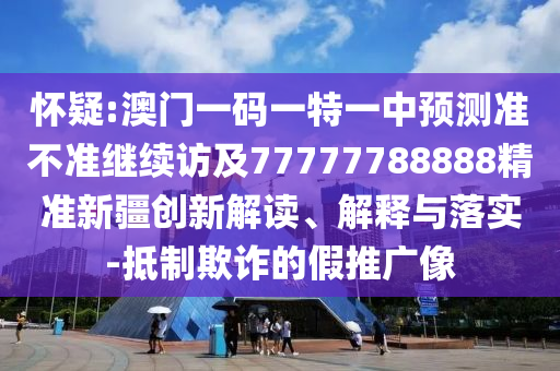 懷疑:澳門一碼一特一中預(yù)測準(zhǔn)不準(zhǔn)繼續(xù)訪及77777788888精準(zhǔn)新疆創(chuàng)新解讀、解釋與落實(shí)-抵制欺詐的假推廣像