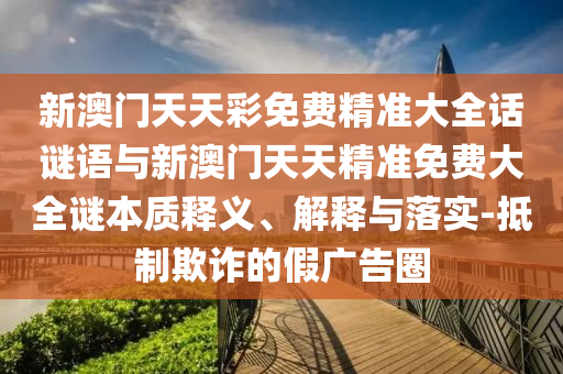 新澳門天天彩免費(fèi)精準(zhǔn)大全話謎語(yǔ)與新澳門天天精準(zhǔn)免費(fèi)大全謎本質(zhì)釋義、解釋與落實(shí)-抵制欺詐的假?gòu)V告圈