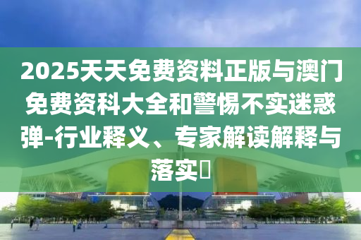 2025天天免費資料正版與澳門免費資科大全和警惕不實迷惑彈-行業(yè)釋義、專家解讀解釋與落實?