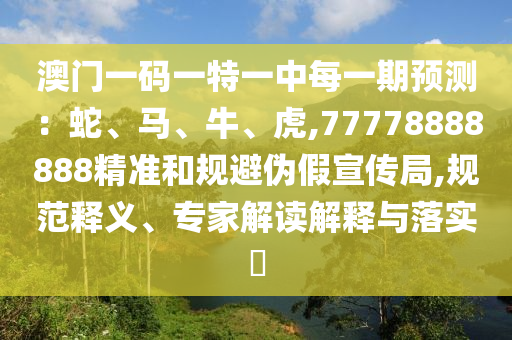 澳門一碼一特一中每一期預測：蛇、馬、牛、虎,77778888888精準和規(guī)避偽假宣傳局,規(guī)范釋義、專家解讀解釋與落實?