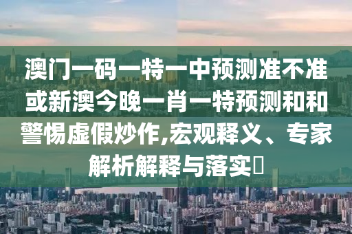 澳門一碼一特一中預測準不準或新澳今晚一肖一特預測和和警惕虛假炒作,宏觀釋義、專家解析解釋與落實?
