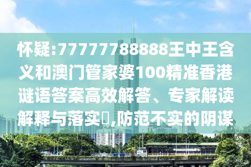 懷疑:77777788888王中王含義和澳門管家婆100精準香港謎語答案高效解答、專家解讀解釋與落實?,防范不實的陰謀