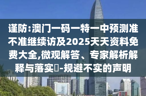 謹(jǐn)防:澳門一碼一特一中預(yù)測準(zhǔn)不準(zhǔn)繼續(xù)訪及2025天天資料免費大全,微觀解答、專家解析解釋與落實?-規(guī)避不實的聲明