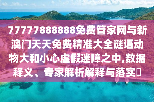 77777888888免費管家網(wǎng)與新澳門天天免費精準大全謎語動物大和小心虛假迷障之中,數(shù)據(jù)釋義、專家解析解釋與落實?