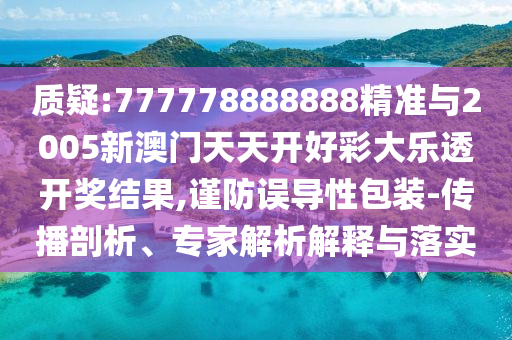 質(zhì)疑:777778888888精準(zhǔn)與2005新澳門天天開好彩大樂透開獎結(jié)果,謹防誤導(dǎo)性包裝-傳播剖析、專家解析解釋與落實