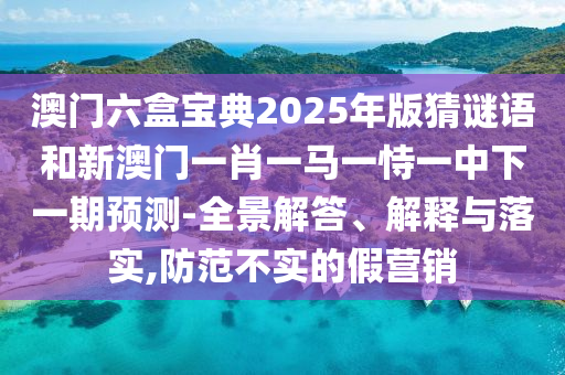 澳門六盒寶典2025年版猜謎語和新澳門一肖一馬一恃一中下一期預(yù)測-全景解答、解釋與落實(shí),防范不實(shí)的假營銷