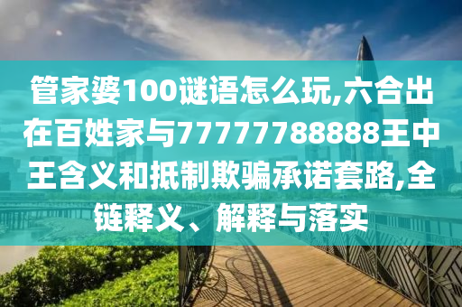 管家婆100謎語怎么玩,六合出在百姓家與77777788888王中王含義和抵制欺騙承諾套路,全鏈釋義、解釋與落實(shí)