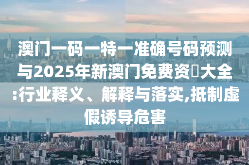 澳門一碼一特一準(zhǔn)確號(hào)碼預(yù)測(cè)與2025年新澳門免費(fèi)資枓大全:行業(yè)釋義、解釋與落實(shí),抵制虛假誘導(dǎo)危害