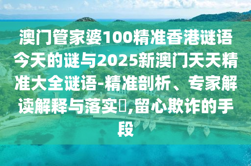澳門管家婆100精準香港謎語今天的謎與2025新澳門天天精準大全謎語-精準剖析、專家解讀解釋與落實?,留心欺詐的手段