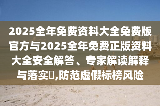 2025全年免費資料大全免費版官方與2025全年免費正版資料大全安全解答、專家解讀解釋與落實?,防范虛假標榜風險