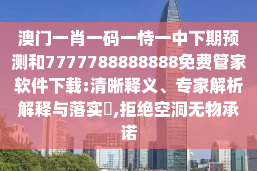 澳門一肖一碼一恃一中下期預(yù)測(cè)和7777788888888免費(fèi)管家軟件下載:清晰釋義、專家解析解釋與落實(shí)?,拒絕空洞無(wú)物承諾