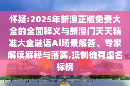 懷疑:2025年新澳正版免費(fèi)大全的全面釋義與新澳門天天精準(zhǔn)大全謎語(yǔ)Ai場(chǎng)景解答、專家解讀解釋與落實(shí),抵制徒有虛名標(biāo)榜