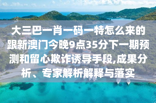 大三巴一肖一碼一特怎么來的跟新澳門今晚9點(diǎn)35分下一期預(yù)測和留心欺詐誘導(dǎo)手段,成果分析、專家解析解釋與落實(shí)