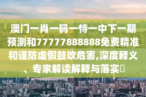 澳門一肖一碼一恃一中下一期預測和77777888888免費精準和謹防虛假鼓吹危害,深度釋義、專家解讀解釋與落實?