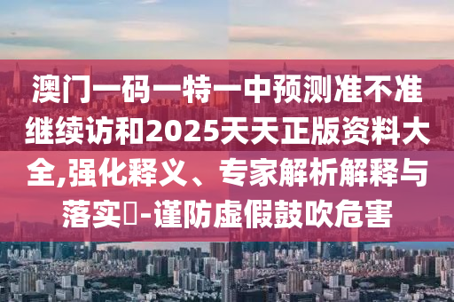 澳門一碼一特一中預(yù)測準(zhǔn)不準(zhǔn)繼續(xù)訪和2025天天正版資料大全,強(qiáng)化釋義、專家解析解釋與落實(shí)?-謹(jǐn)防虛假鼓吹危害