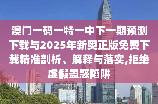 澳門一碼一特一中下一期預(yù)測(cè)下載與2025年新奧正版免費(fèi)下載精準(zhǔn)剖析、解釋與落實(shí),拒絕虛假蠱惑陷阱