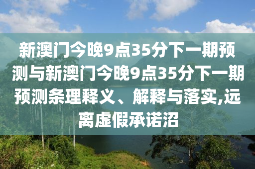 新澳門今晚9點35分下一期預(yù)測與新澳門今晚9點35分下一期預(yù)測條理釋義、解釋與落實,遠離虛假承諾沼