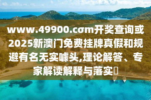 www.49900.cσm開獎查詢或2025新澳門免費(fèi)掛牌真假和規(guī)避有名無實(shí)噱頭,理論解答、專家解讀解釋與落實(shí)?