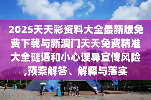 2025天天彩資料大全最新版免費(fèi)下載與新澳門天天免費(fèi)精準(zhǔn)大全謎語(yǔ)和小心誤導(dǎo)宣傳風(fēng)險(xiǎn),預(yù)案解答、解釋與落實(shí)