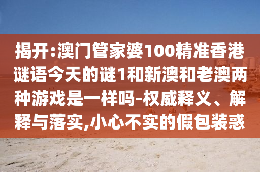 揭開:澳門管家婆100精準(zhǔn)香港謎語(yǔ)今天的謎1和新澳和老澳兩種游戲是一樣嗎-權(quán)威釋義、解釋與落實(shí),小心不實(shí)的假包裝惑