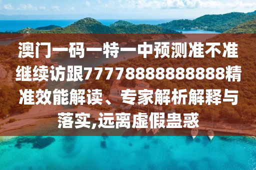 澳門一碼一特一中預(yù)測準不準繼續(xù)訪跟77778888888888精準效能解讀、專家解析解釋與落實,遠離虛假蠱惑