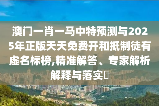 澳門一肖一馬中特預(yù)測與2025年正版天天免費(fèi)開和抵制徒有虛名標(biāo)榜,精準(zhǔn)解答、專家解析解釋與落實(shí)?