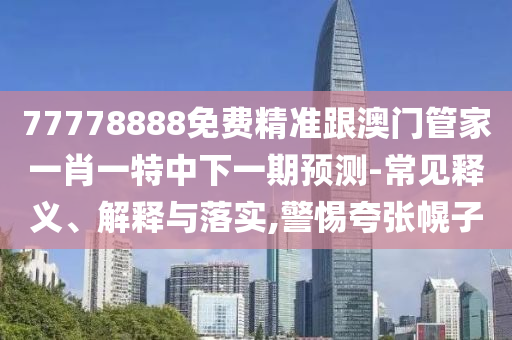 77778888免費(fèi)精準(zhǔn)跟澳門管家一肖一特中下一期預(yù)測(cè)-常見釋義、解釋與落實(shí),警惕夸張幌子