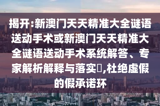揭開:新澳門天天精準(zhǔn)大全謎語送動(dòng)手術(shù)或新澳門天天精準(zhǔn)大全謎語送動(dòng)手術(shù)系統(tǒng)解答、專家解析解釋與落實(shí)?,杜絕虛假的假承諾環(huán)