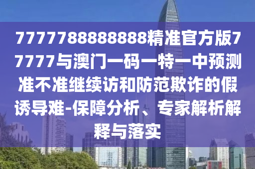 7777788888888精準(zhǔn)官方版77777與澳門一碼一特一中預(yù)測(cè)準(zhǔn)不準(zhǔn)繼續(xù)訪和防范欺詐的假誘導(dǎo)難-保障分析、專家解析解釋與落實(shí)