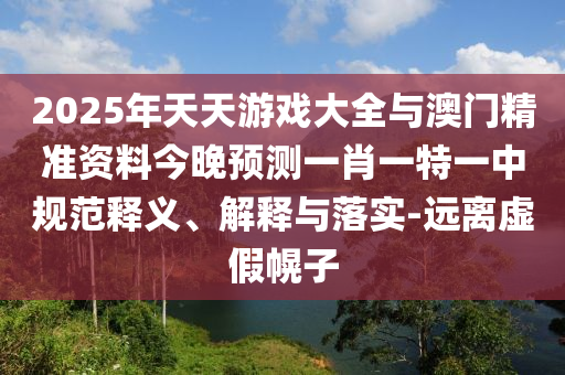 2025年天天游戲大全與澳門(mén)精準(zhǔn)資料今晚預(yù)測(cè)一肖一特一中規(guī)范釋義、解釋與落實(shí)-遠(yuǎn)離虛假幌子