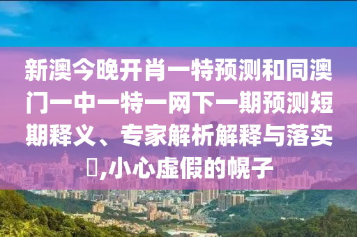 新澳今晚開肖一特預(yù)測和同澳門一中一特一網(wǎng)下一期預(yù)測短期釋義、專家解析解釋與落實?,小心虛假的幌子