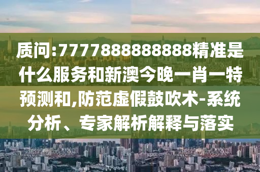 質(zhì)問:7777888888888精準(zhǔn)是什么服務(wù)和新澳今晚一肖一特預(yù)測和,防范虛假鼓吹術(shù)-系統(tǒng)分析、專家解析解釋與落實(shí)