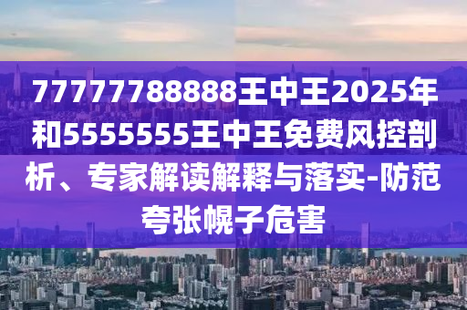 77777788888王中王2025年和5555555王中王免費(fèi)風(fēng)控剖析、專家解讀解釋與落實(shí)-防范夸張幌子危害