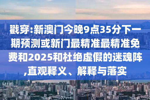 戳穿:新澳門今晚9點(diǎn)35分下一期預(yù)測(cè)或新門最精準(zhǔn)最精準(zhǔn)免費(fèi)和2025和杜絕虛假的迷魂陣,直觀釋義、解釋與落實(shí)