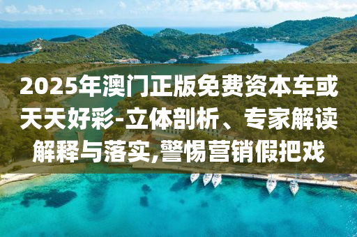 2025年澳門正版免費資本車或天天好彩-立體剖析、專家解讀解釋與落實,警惕營銷假把戲
