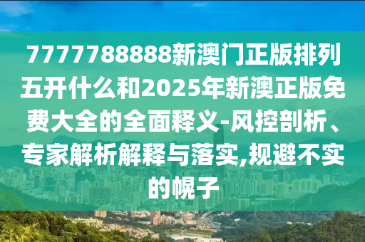 7777788888新澳門正版排列五開什么和2025年新澳正版免費(fèi)大全的全面釋義-風(fēng)控剖析、專家解析解釋與落實(shí),規(guī)避不實(shí)的幌子