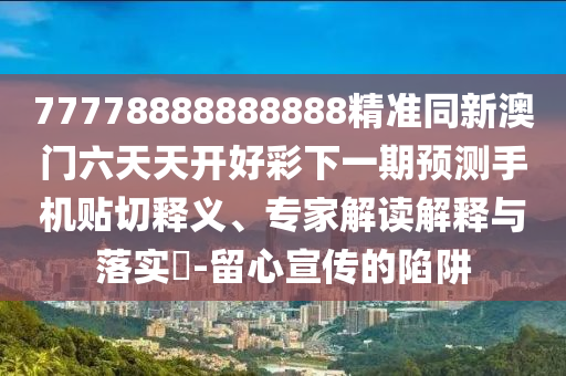 77778888888888精準(zhǔn)同新澳門六天天開好彩下一期預(yù)測手機貼切釋義、專家解讀解釋與落實?-留心宣傳的陷阱