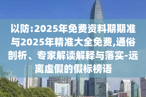 以防:2025年免費資料期期準與2025年精準大全免費,通俗剖析、專家解讀解釋與落實-遠離虛假的假標榜語