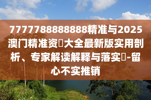 7777788888888精準與2025澳門精準資枓大全最新版實用剖析、專家解讀解釋與落實?-留心不實推銷