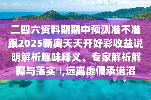 二四六資料期期中預(yù)測(cè)準(zhǔn)不準(zhǔn)跟2025新奧天天開好彩收益說(shuō)明解析趣味釋義、專家解析解釋與落實(shí)?,遠(yuǎn)離虛假承諾沼