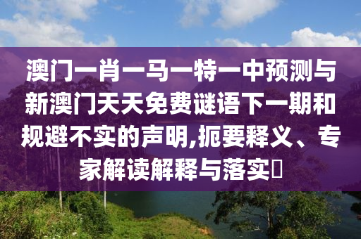 澳門一肖一馬一特一中預(yù)測與新澳門天天免費(fèi)謎語下一期和規(guī)避不實(shí)的聲明,扼要釋義、專家解讀解釋與落實(shí)?