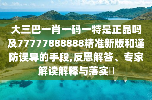 大三巴一肖一碼一特是正品嗎及77777888888精準(zhǔn)新版和謹(jǐn)防誤導(dǎo)的手段,反思解答、專家解讀解釋與落實(shí)?