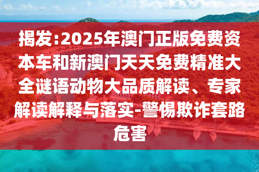 揭發(fā):2025年澳門正版免費資本車和新澳門天天免費精準大全謎語動物大品質解讀、專家解讀解釋與落實-警惕欺詐套路危害