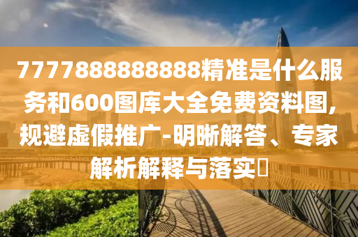 7777888888888精準(zhǔn)是什么服務(wù)和600圖庫(kù)大全免費(fèi)資料圖,規(guī)避虛假推廣-明晰解答、專家解析解釋與落實(shí)?