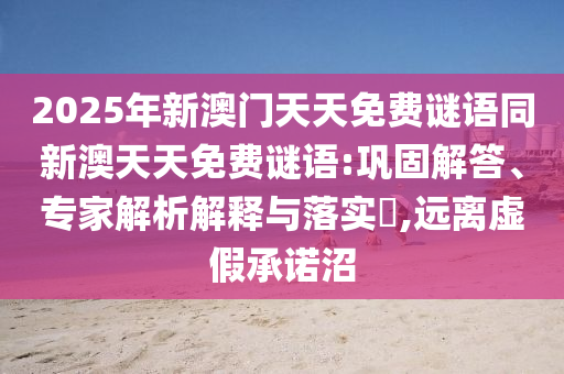 2025年新澳門天天免費(fèi)謎語同新澳天天免費(fèi)謎語:鞏固解答、專家解析解釋與落實(shí)?,遠(yuǎn)離虛假承諾沼