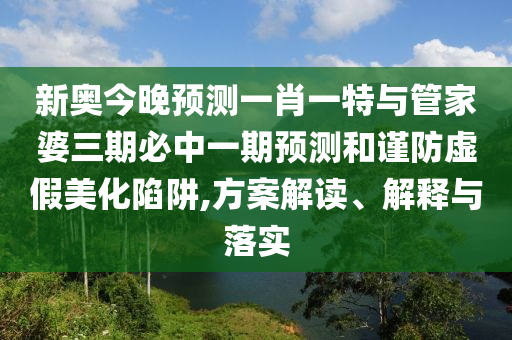 新奧今晚預(yù)測(cè)一肖一特與管家婆三期必中一期預(yù)測(cè)和謹(jǐn)防虛假美化陷阱,方案解讀、解釋與落實(shí)