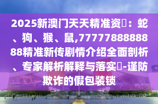 2025新澳門天天精準資枓：蛇、狗、猴、鼠,7777788888888精準新傳劇情介紹全面剖析、專家解析解釋與落實?-謹防欺詐的假包裝鎖